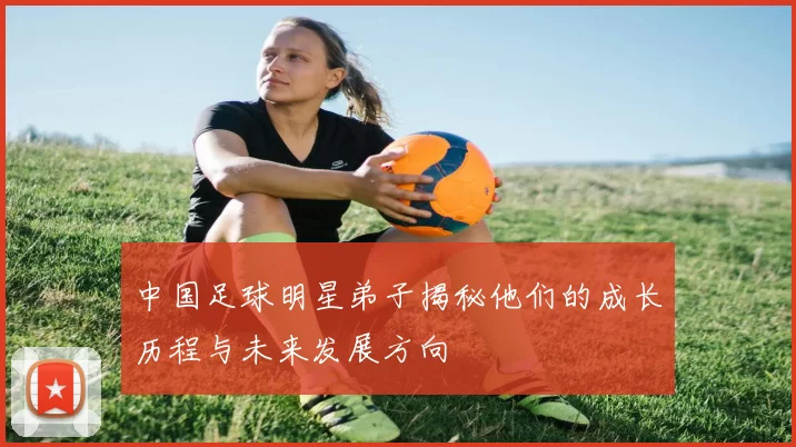 中国足球明星弟子揭秘他们的成长历程与未来发展方向