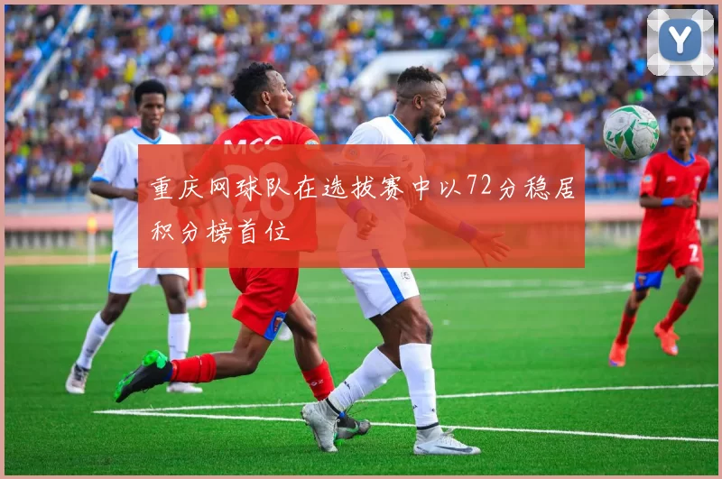 重庆网球队在选拔赛中以72分稳居积分榜首位