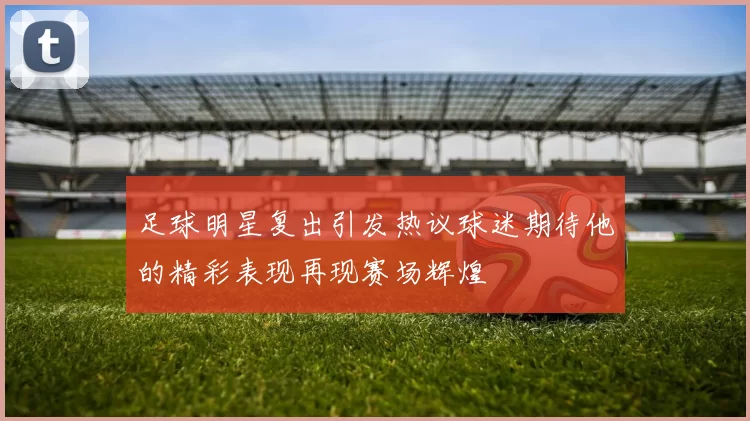 足球明星复出引发热议球迷期待他的精彩表现再现赛场辉煌
