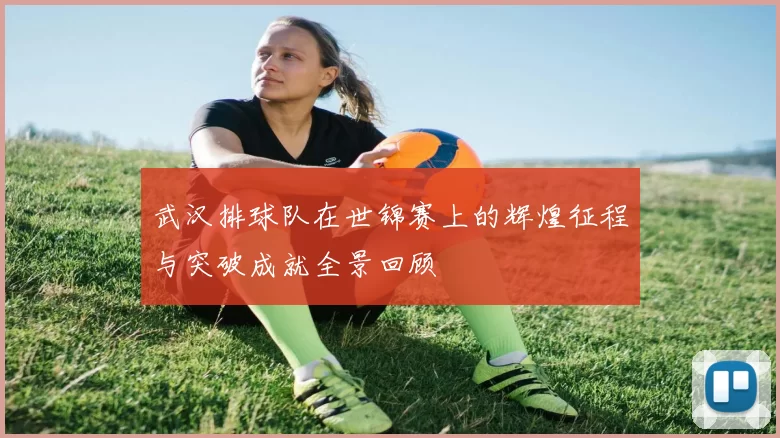 武汉排球队在世锦赛上的辉煌征程与突破成就全景回顾
