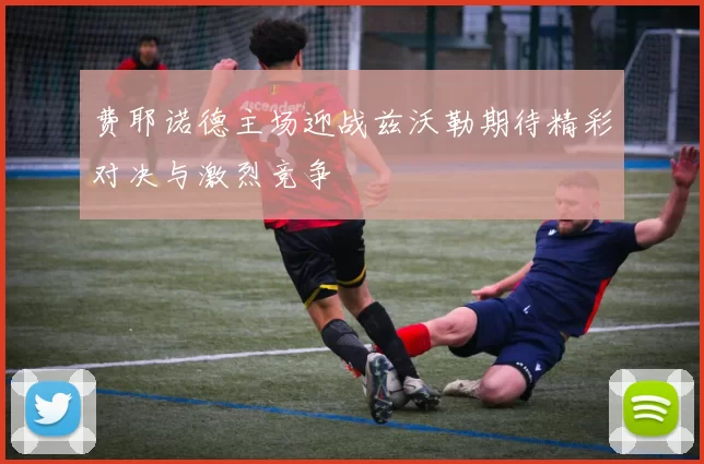 费耶诺德主场迎战兹沃勒期待精彩对决与激烈竞争