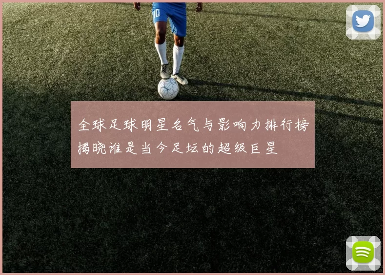 全球足球明星名气与影响力排行榜揭晓谁是当今足坛的超级巨星