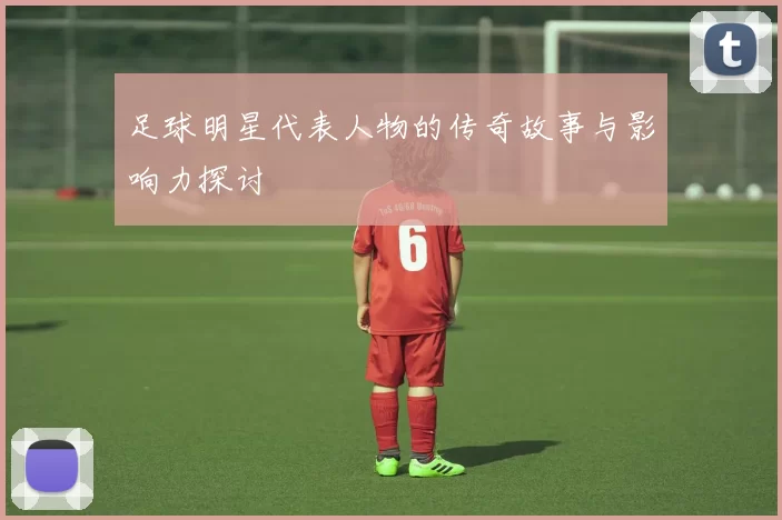 足球明星代表人物的传奇故事与影响力探讨