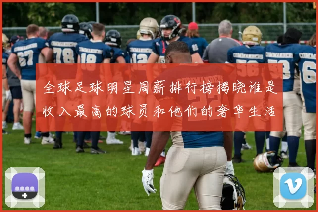 全球足球明星周薪排行榜揭晓谁是收入最高的球员和他们的奢华生活