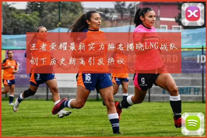 王者荣耀最新实力排名揭晓LNG战队创下历史新高引发热议
