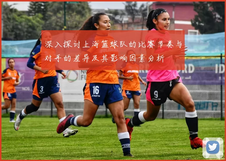 深入探讨上海篮球队的比赛节奏与对手的差异及其影响因素分析