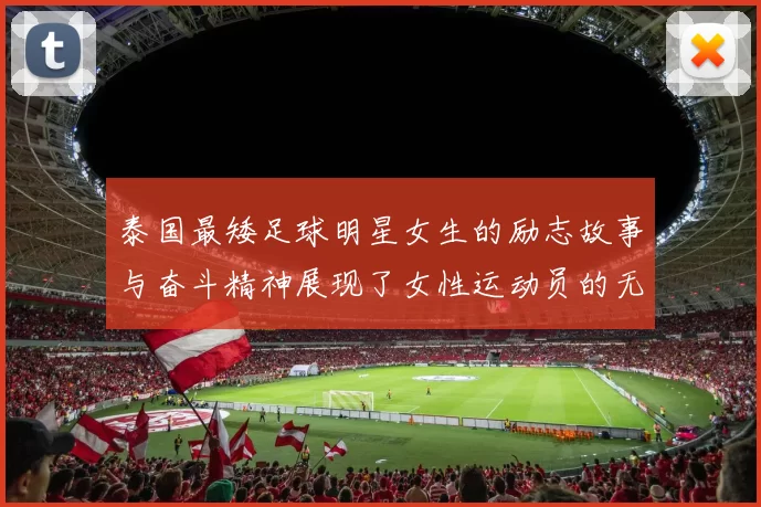 泰国最矮足球明星女生的励志故事与奋斗精神展现了女性运动员的无限魅力与坚持