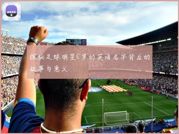 探秘足球明星C罗的英语名字背后的故事与意义