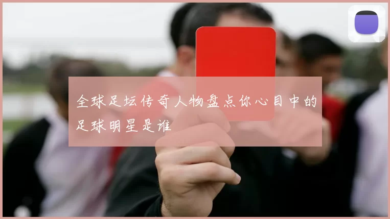 全球足坛传奇人物盘点你心目中的足球明星是谁