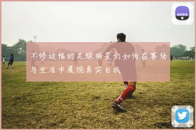 不修边幅的足球明星们如何在赛场与生活中展现真实自我