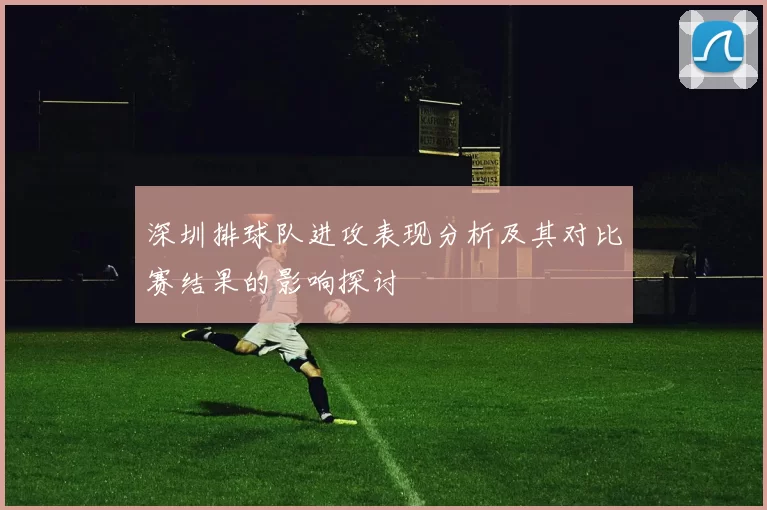 深圳排球队进攻表现分析及其对比赛结果的影响探讨