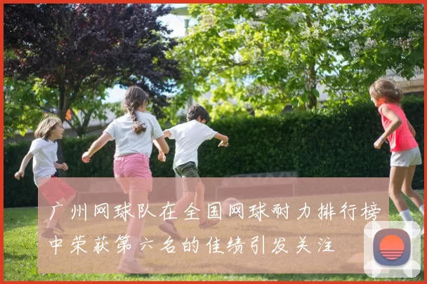 广州网球队在全国网球耐力排行榜中荣获第六名的佳绩引发关注