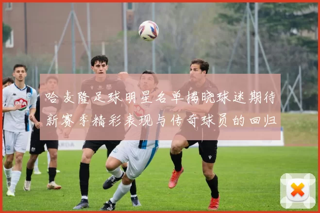 哈麦隆足球明星名单揭晓球迷期待新赛季精彩表现与传奇球员的回归