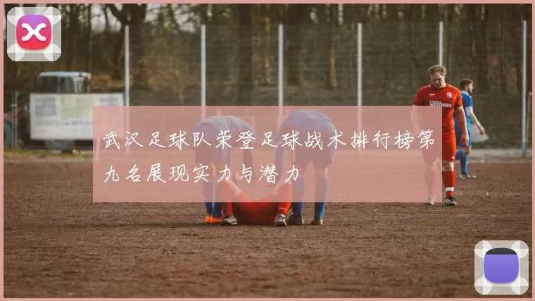 武汉足球队荣登足球战术排行榜第九名展现实力与潜力