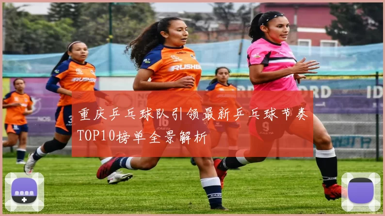 重庆乒乓球队引领最新乒乓球节奏TOP10榜单全景解析