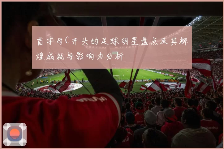 首字母C开头的足球明星盘点及其辉煌成就与影响力分析