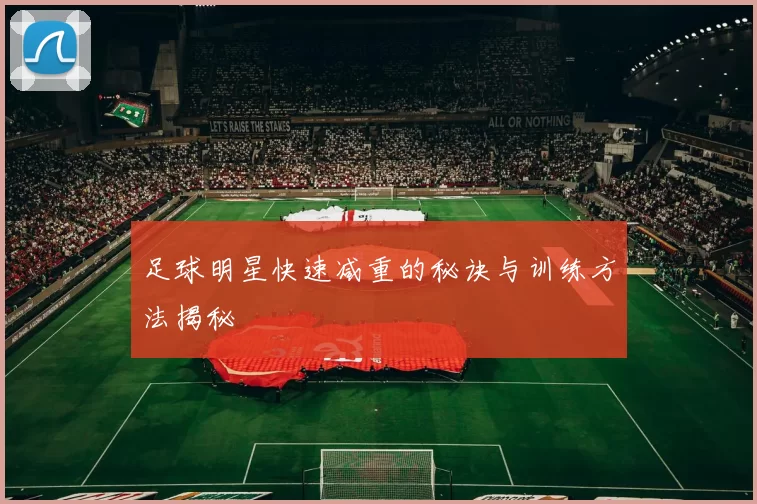 足球明星快速减重的秘诀与训练方法揭秘
