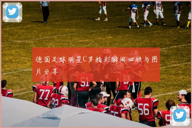 德国足球明星C罗精彩瞬间回顾与图片分享
