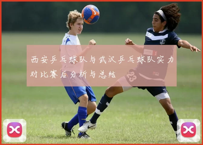西安乒乓球队与武汉乒乓球队实力对比赛后分析与总结