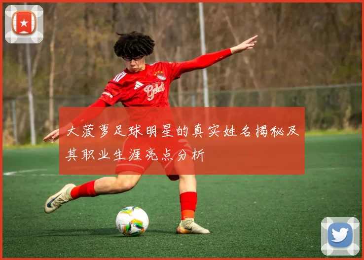 大菠萝足球明星的真实姓名揭秘及其职业生涯亮点分析