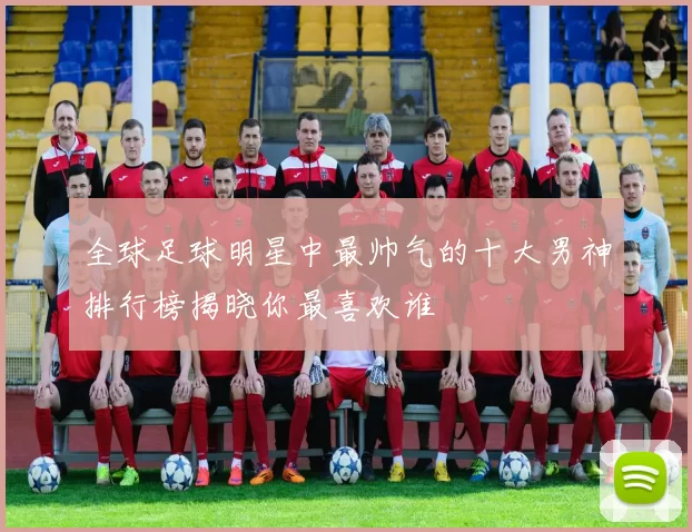 全球足球明星中最帅气的十大男神排行榜揭晓你最喜欢谁