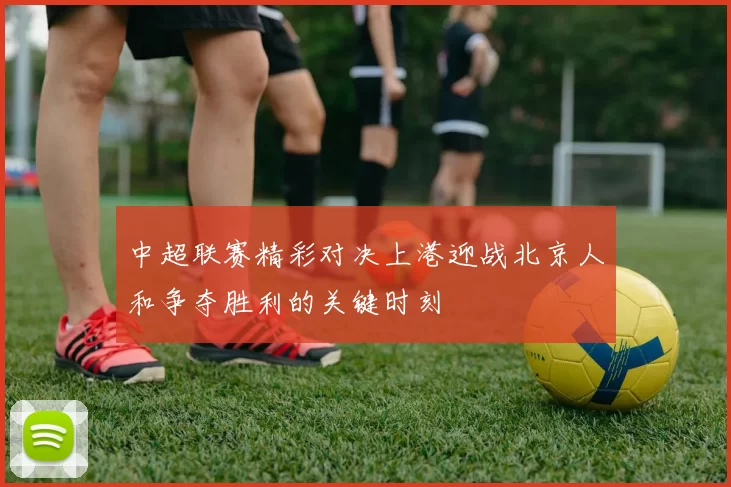 中超联赛精彩对决上港迎战北京人和争夺胜利的关键时刻