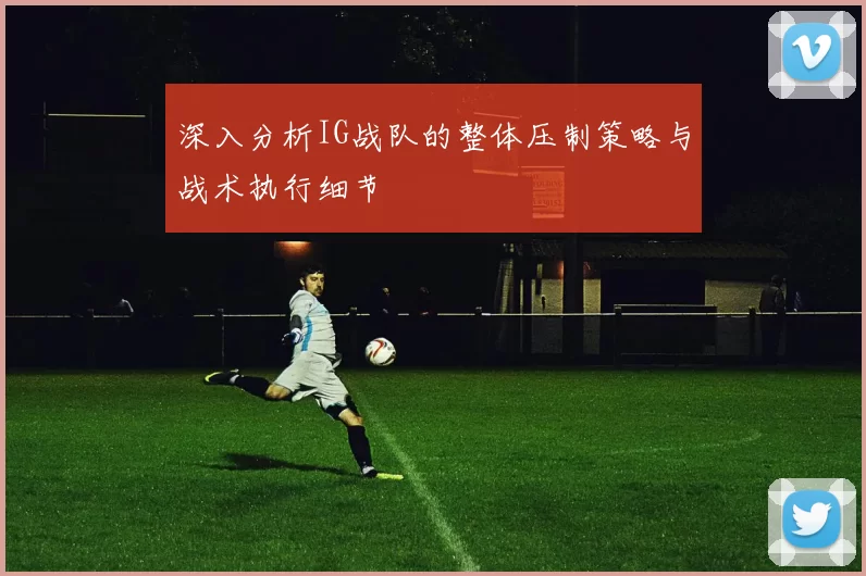 深入分析IG战队的整体压制策略与战术执行细节