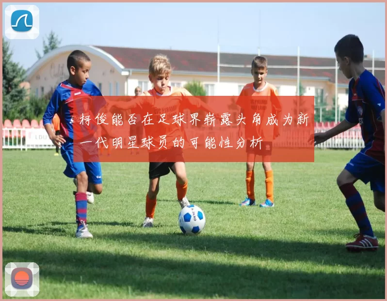 柯俊能否在足球界崭露头角成为新一代明星球员的可能性分析