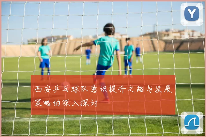 西安乒乓球队意识提升之路与发展策略的深入探讨