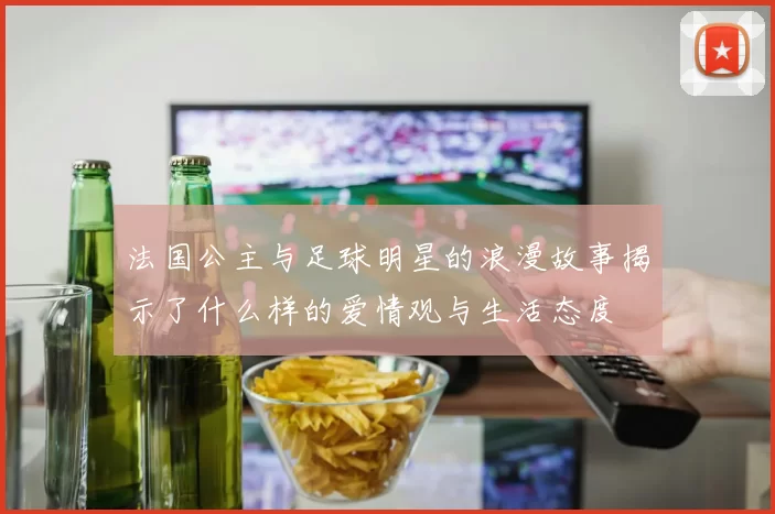 法国公主与足球明星的浪漫故事揭示了什么样的爱情观与生活态度