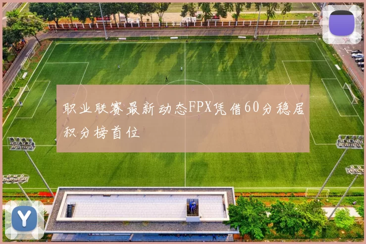 职业联赛最新动态FPX凭借60分稳居积分榜首位