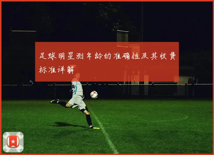 足球明星测年龄的准确性及其收费标准详解