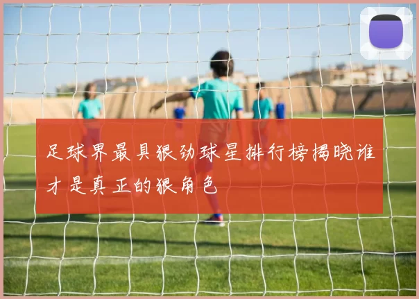 足球界最具狠劲球星排行榜揭晓谁才是真正的狠角色