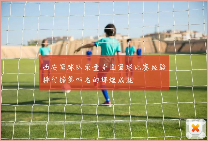 西安篮球队荣登全国篮球比赛经验排行榜第四名的辉煌成就