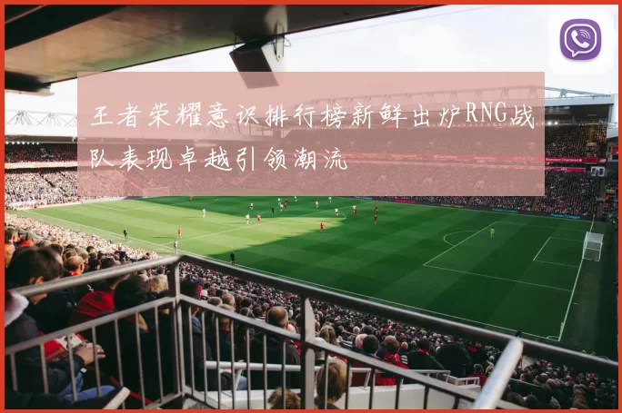 王者荣耀意识排行榜新鲜出炉RNG战队表现卓越引领潮流