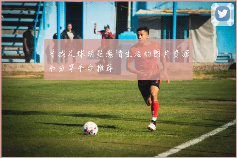 寻找足球明星感情生活的图片资源和分享平台推荐