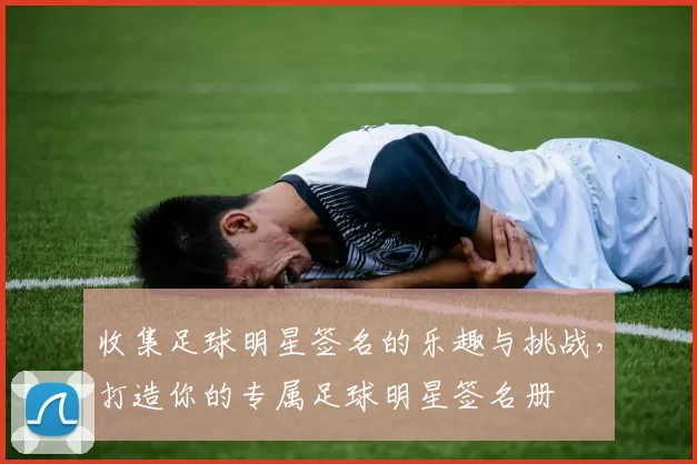 收集足球明星签名的乐趣与挑战，打造你的专属足球明星签名册