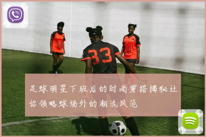 足球明星下班后的时尚穿搭揭秘让你领略球场外的潮流风范