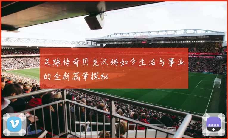 足球传奇贝克汉姆如今生活与事业的全新篇章探秘