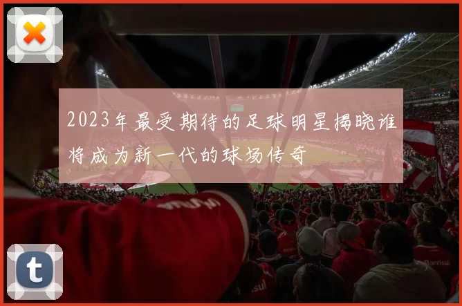 2023年最受期待的足球明星揭晓谁将成为新一代的球场传奇
