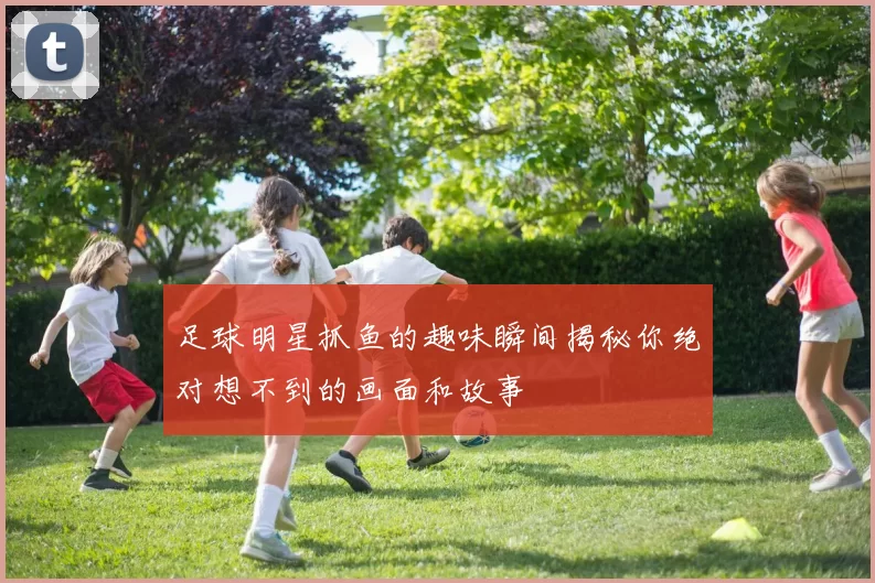 足球明星抓鱼的趣味瞬间揭秘你绝对想不到的画面和故事