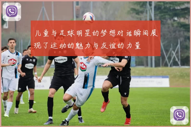 儿童与足球明星的梦想对话瞬间展现了运动的魅力与友谊的力量