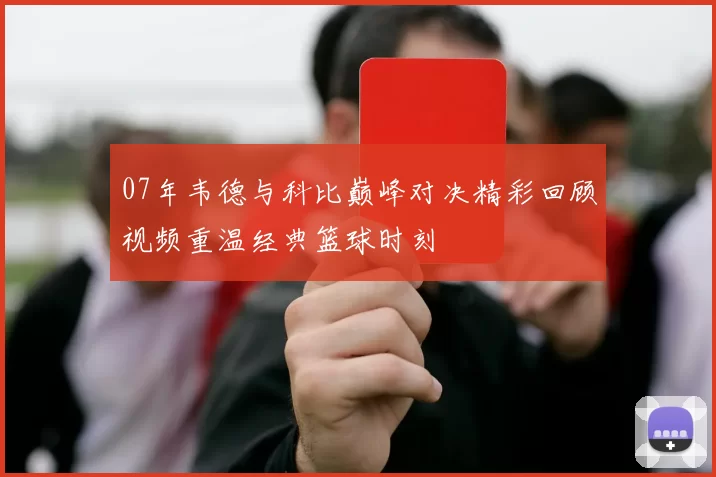 07年韦德与科比巅峰对决精彩回顾视频重温经典篮球时刻