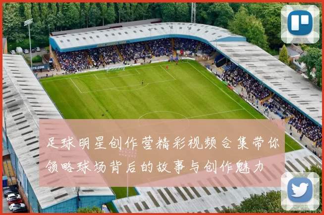 足球明星创作营精彩视频合集带你领略球场背后的故事与创作魅力