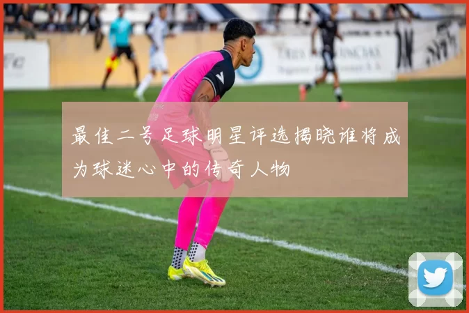 最佳二号足球明星评选揭晓谁将成为球迷心中的传奇人物