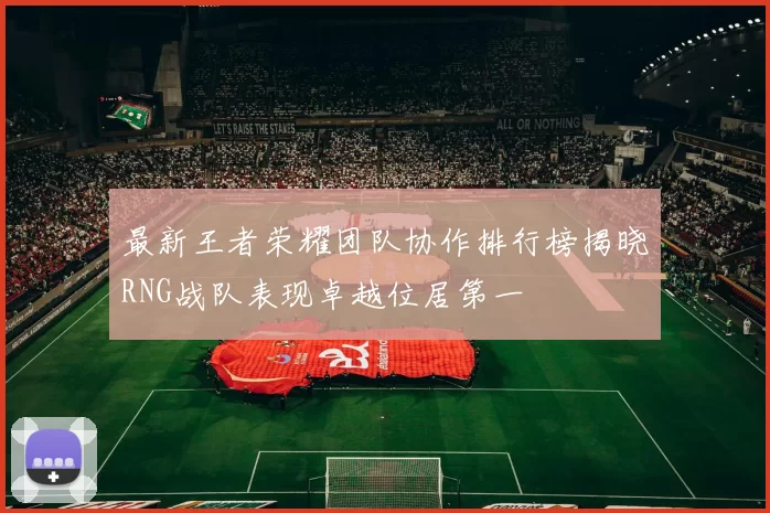 最新王者荣耀团队协作排行榜揭晓RNG战队表现卓越位居第一