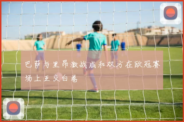 巴萨与里昂激战成和双方在欧冠赛场上互交白卷
