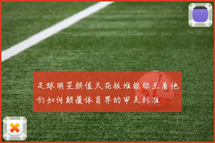 足球明星颜值天花板谁能称王看他们如何颠覆体育界的审美标准