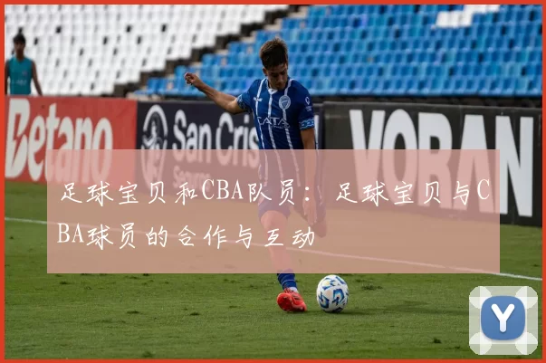 足球宝贝和CBA队员：足球宝贝与CBA球员的合作与互动