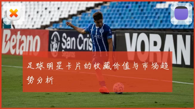 足球明星卡片的收藏价值与市场趋势分析